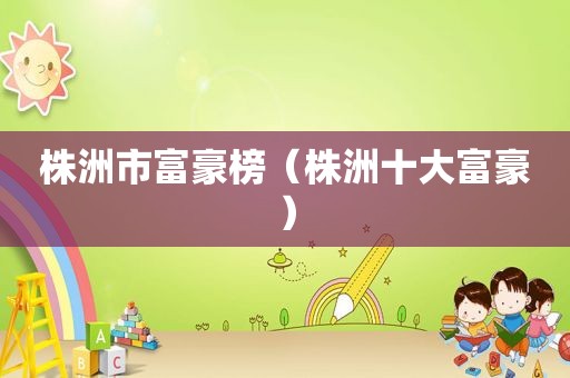 株洲市富豪榜（株洲十大富豪）