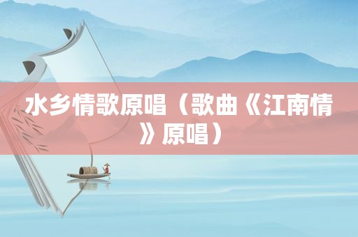水乡情歌原唱（歌曲《江南情》原唱）