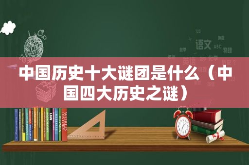 中国历史十大谜团是什么（中国四大历史之谜）