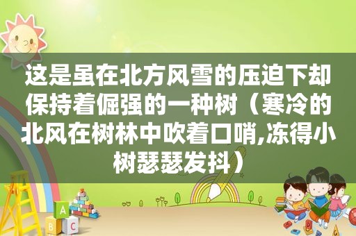 这是虽在北方风雪的压迫下却保持着倔强的一种树（寒冷的北风在树林中吹着口哨,冻得小树瑟瑟发抖）