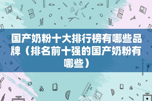 国产奶粉十大排行榜有哪些品牌（排名前十强的国产奶粉有哪些）