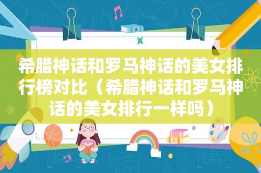希腊神话和罗马神话的美女排行榜对比（希腊神话和罗马神话的美女排行一样吗）