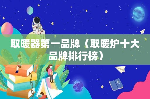 取暖器第一品牌（取暖炉十大品牌排行榜）