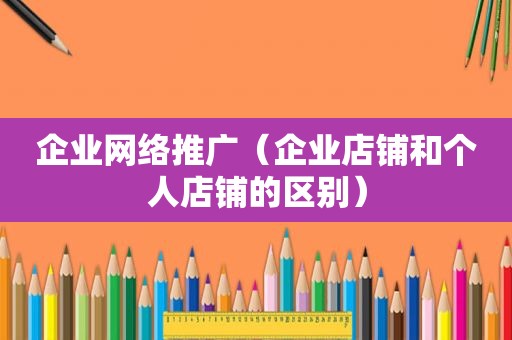 企业网络推广（企业店铺和个人店铺的区别）