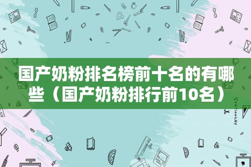 国产奶粉排名榜前十名的有哪些（国产奶粉排行前10名）