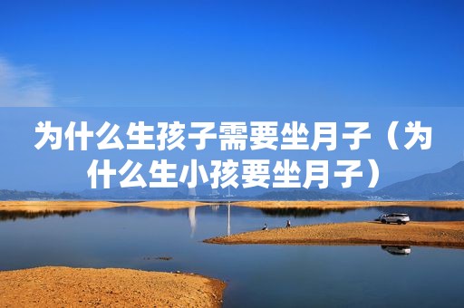 为什么生孩子需要坐月子（为什么生小孩要坐月子）