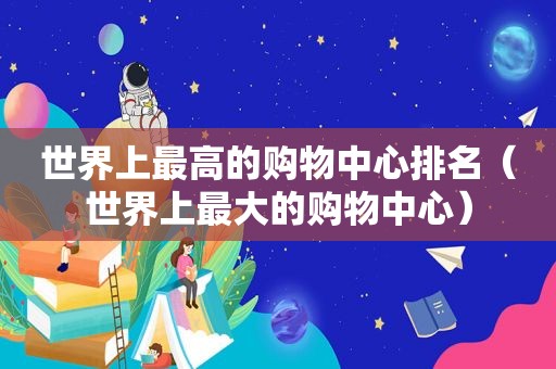 世界上最高的购物中心排名（世界上最大的购物中心）