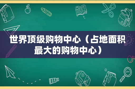 世界顶级购物中心（占地面积最大的购物中心）