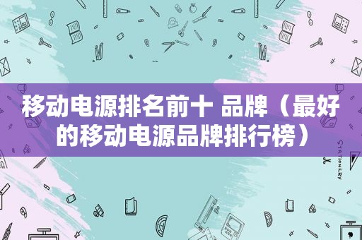 移动电源排名前十 品牌（最好的移动电源品牌排行榜）