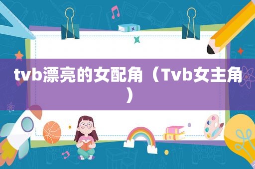 tvb漂亮的女配角（Tvb女主角）