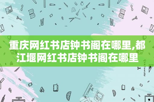 重庆网红书店钟书阁在哪里,都江堰网红书店钟书阁在哪里