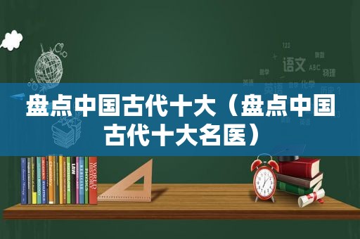 盘点中国古代十大（盘点中国古代十大名医）