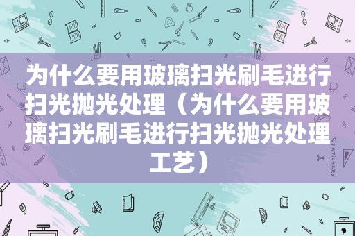 为什么要用玻璃扫光刷毛进行扫光抛光处理（为什么要用玻璃扫光刷毛进行扫光抛光处理工艺）