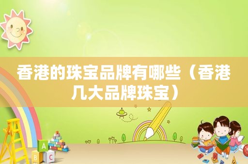 香港的珠宝品牌有哪些（香港几大品牌珠宝）