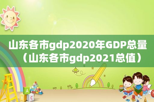 山东各市gdp2020年GDP总量（山东各市gdp2021总值）