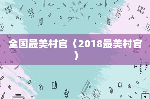 全国最美村官（2018最美村官）
