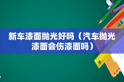 新车漆面抛光好吗（汽车抛光漆面会伤漆面吗）