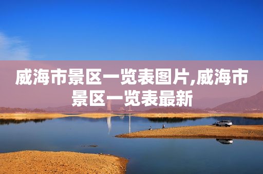 威海市景区一览表图片,威海市景区一览表最新