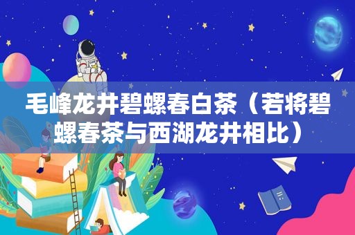 毛峰龙井碧螺春白茶（若将碧螺春茶与西湖龙井相比）