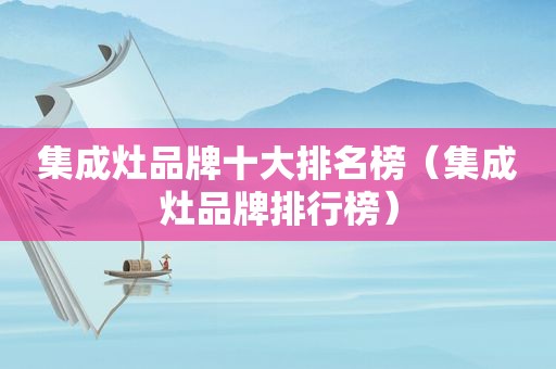 集成灶品牌十大排名榜（集成灶品牌排行榜）