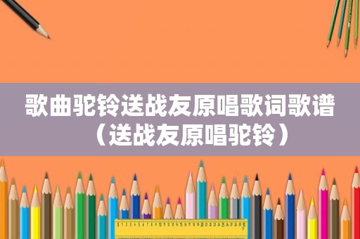 歌曲驼铃送战友原唱歌词歌谱（送战友原唱驼铃）