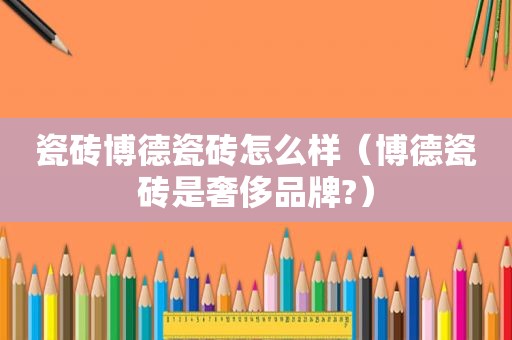 瓷砖博德瓷砖怎么样（博德瓷砖是奢侈品牌?）
