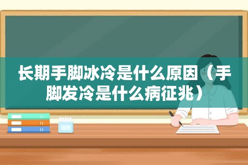 长期手脚冰冷是什么原因（手脚发冷是什么病征兆）