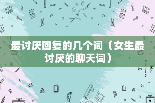 最讨厌回复的几个词（女生最讨厌的聊天词）