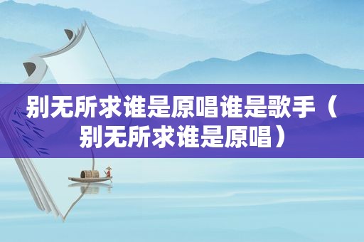 别无所求谁是原唱谁是歌手（别无所求谁是原唱）