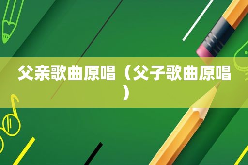 父亲歌曲原唱（父子歌曲原唱）  第1张