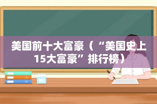 美国前十大富豪（“美国史上15大富豪”排行榜）