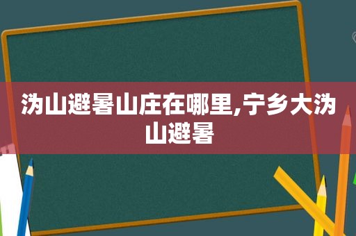沩山避暑山庄在哪里,宁乡大沩山避暑