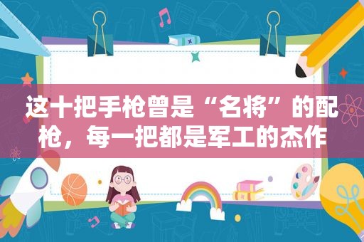 这十把手枪曾是“名将”的配枪，每一把都是军工的杰作