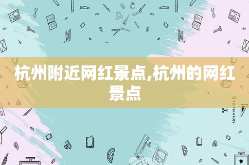 杭州附近网红景点,杭州的网红景点