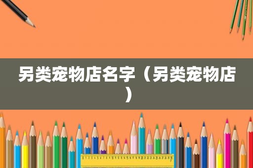 另类宠物店名字（另类宠物店）