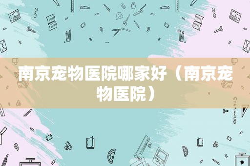 南京宠物医院哪家好（南京宠物医院）