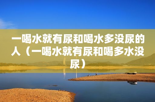 一喝水就有尿和喝水多没尿的人（一喝水就有尿和喝多水没尿）
