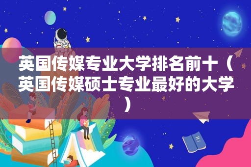 英国传媒专业大学排名前十（英国传媒硕士专业最好的大学）