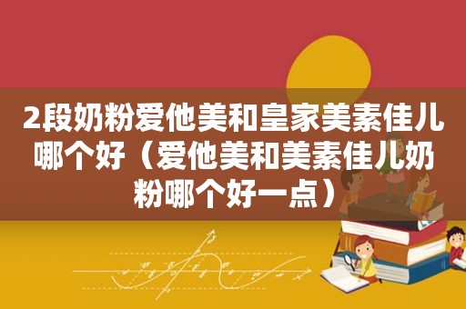 2段奶粉爱他美和皇家美素佳儿哪个好（爱他美和美素佳儿奶粉哪个好一点）