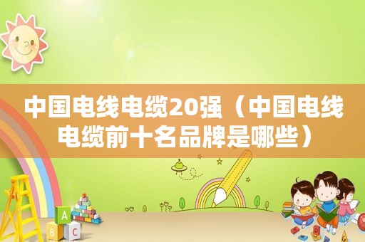 中国电线电缆20强（中国电线电缆前十名品牌是哪些）