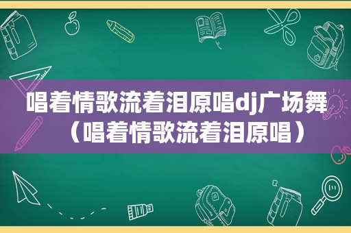 唱着情歌流着泪原唱dj广场舞（唱着情歌流着泪原唱）