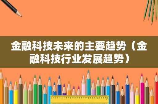 金融科技未来的主要趋势（金融科技行业发展趋势）