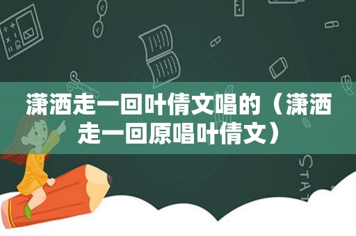 潇洒走一回叶倩文唱的（潇洒走一回原唱叶倩文）