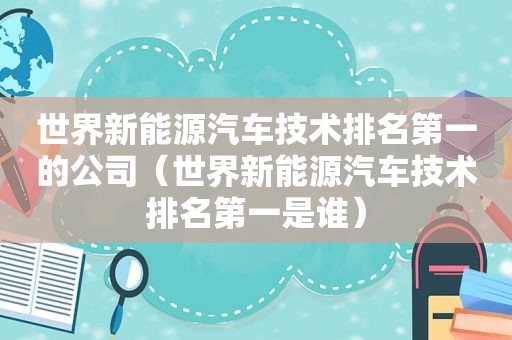 世界新能源汽车技术排名第一的公司（世界新能源汽车技术排名第一是谁）