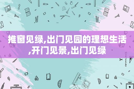 推窗见绿,出门见园的理想生活,开门见景,出门见绿