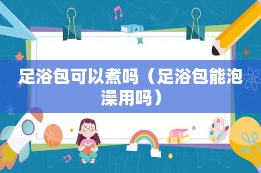 足浴包可以煮吗（足浴包能泡澡用吗）