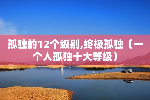 孤独的12个级别,终极孤独（一个人孤独十大等级）