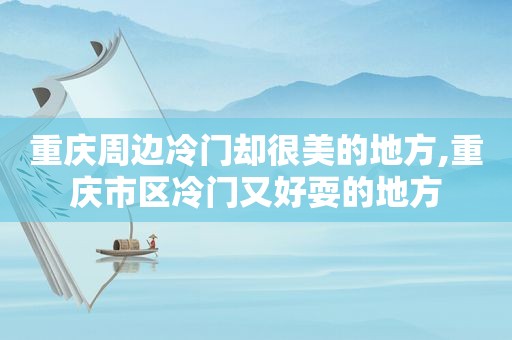 重庆周边冷门却很美的地方,重庆市区冷门又好耍的地方