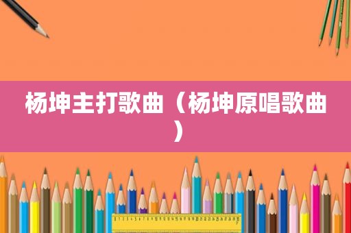 杨坤主打歌曲（杨坤原唱歌曲）