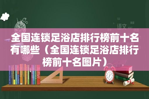 全国连锁足浴店排行榜前十名有哪些（全国连锁足浴店排行榜前十名图片）